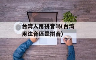 台湾人用拼音吗(台湾用注音还是拼音)
