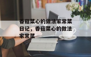 香菇菜心的做法家常菜日记，香菇菜心的做法家常菜
