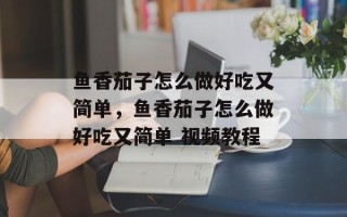 鱼香茄子怎么做好吃又简单，鱼香茄子怎么做好吃又简单 视频教程
