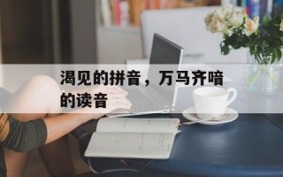 渴见的拼音，万马齐喑的读音