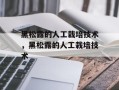 黑松露的人工栽培技术，黑松露的人工栽培技术