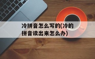 冷拼音怎么写的(冷的拼音读出来怎么办)