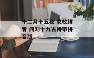 十二月十五夜 袁枚拼音 问刘十九古诗带拼音版