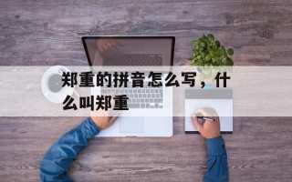 郑重的拼音怎么写，什么叫郑重
