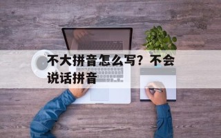 不大拼音怎么写？不会说话拼音
