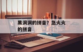 黑洞洞的拼音？急火火的拼音