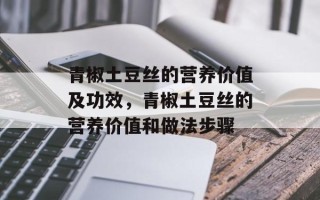 青椒土豆丝的营养价值及功效，青椒土豆丝的营养价值和做法步骤