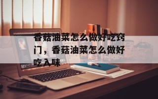 香菇油菜怎么做好吃窍门，香菇油菜怎么做好吃入味