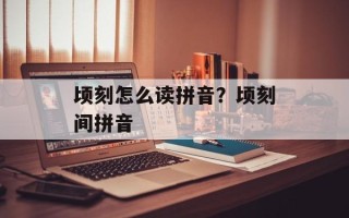 顷刻怎么读拼音？顷刻间拼音