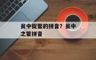 瓮中捉鳖的拼音？瓮中之鳖拼音