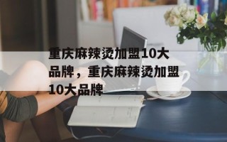 重庆麻辣烫加盟10大品牌，重庆麻辣烫加盟10大品牌