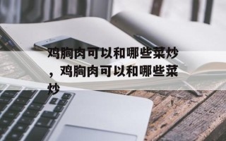 鸡胸肉可以和哪些菜炒，鸡胸肉可以和哪些菜炒