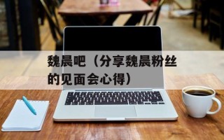 魏晨吧（分享魏晨粉丝的见面会心得）