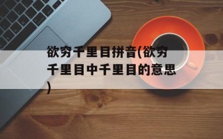 欲穷千里目拼音(欲穷千里目中千里目的意思)