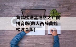 黄鹤楼送孟浩然之广陵拼音版(故人西辞黄鹤楼注音版)