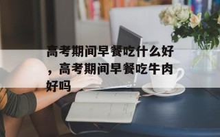高考期间早餐吃什么好，高考期间早餐吃牛肉好吗