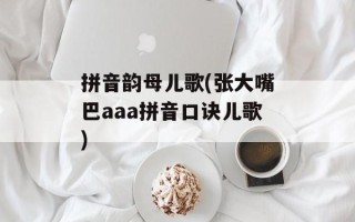 拼音韵母儿歌(张大嘴巴aaa拼音口诀儿歌)