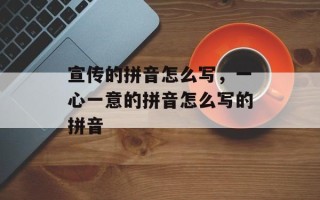 宣传的拼音怎么写，一心一意的拼音怎么写的拼音