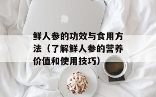 鲜人参的功效与食用方法（了解鲜人参的营养价值和使用技巧）