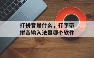 打拼音是什么，打字带拼音输入法是哪个软件