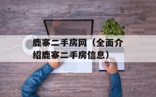 鹿寨二手房网（全面介绍鹿寨二手房信息）