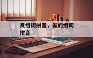 贯组词拼音，雀的组词拼音
