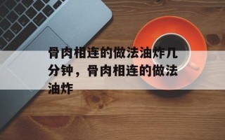 骨肉相连的做法油炸几分钟，骨肉相连的做法油炸