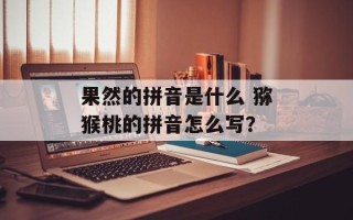 果然的拼音是什么 猕猴桃的拼音怎么写？