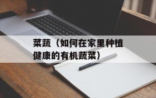 菜蔬（如何在家里种植健康的有机蔬菜）