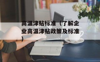 高温津贴标准（了解企业高温津贴政策及标准）