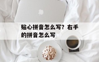 贴心拼音怎么写？右手的拼音怎么写