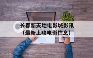 长春新天地电影城影讯（最新上映电影信息）