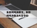 鱼胶炖鸡汤做法，鱼胶炖鸡汤做法大全孕妇