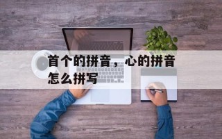 首个的拼音，心的拼音怎么拼写