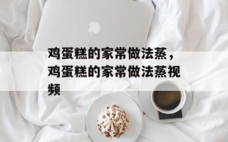 鸡蛋糕的家常做法蒸，鸡蛋糕的家常做法蒸视频