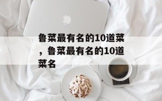 鲁菜最有名的10道菜，鲁菜最有名的10道菜名