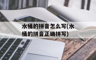 水桶的拼音怎么写(水桶的拼音正确拼写)