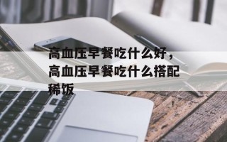 高血压早餐吃什么好，高血压早餐吃什么搭配稀饭