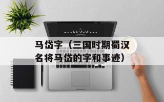 马岱字（三国时期蜀汉名将马岱的字和事迹）