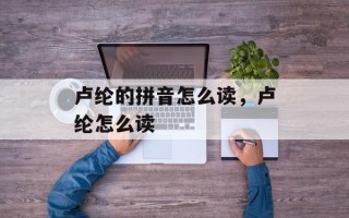 卢纶的拼音怎么读，卢纶怎么读
