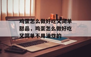 鸡蛋怎么做好吃又简单甜品，鸡蛋怎么做好吃又简单不用油炸的