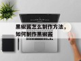 黑椒酱怎么制作方法，如何制作黑椒酱