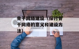 骨干网络建设（探讨骨干网络的意义和建设方法）