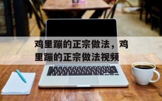 鸡里蹦的正宗做法，鸡里蹦的正宗做法视频