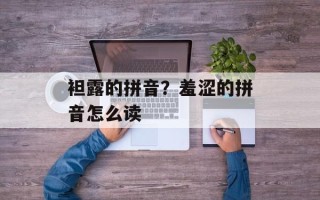 袒露的拼音？羞涩的拼音怎么读