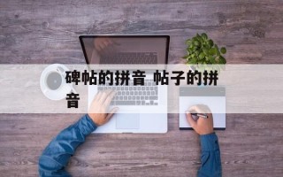 碑帖的拼音 帖子的拼音