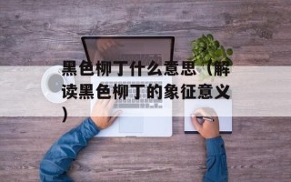 黑色柳丁什么意思（解读黑色柳丁的象征意义）