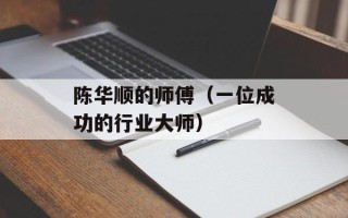 陈华顺的师傅（一位成功的行业大师）