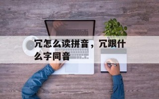 冗怎么读拼音，冗跟什么字同音