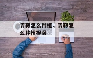 青蒜怎么种植，青蒜怎么种植视频